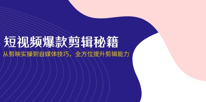 短视频爆款剪辑秘籍，从剪映实操到自媒体技巧，全方位提升剪辑能力-E六资源