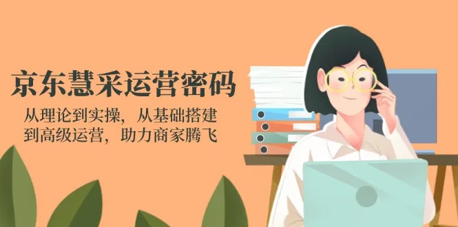 图片[1]-京东慧采运营密码：从理论到实操，从基础搭建到高级运营，助力商家腾飞-E六资源