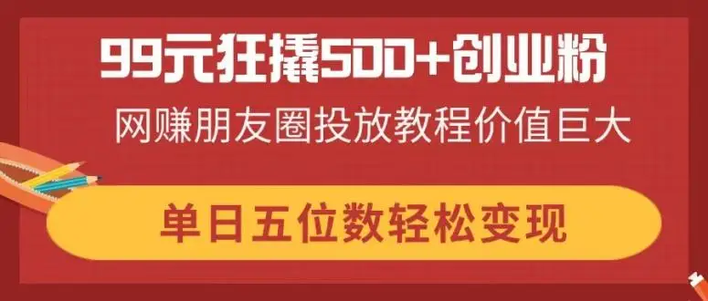 图片[1]-99元狂撬500+创业粉，网赚朋友圈投放教程价值巨大，单日五位数轻松变现-E六资源