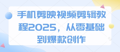手机剪映视频剪辑教程2025，从零基础到爆款创作-E六资源