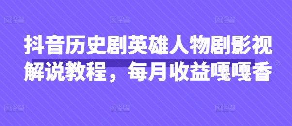 抖音历史剧英雄人物剧影视解说教程，每月收益嘎嘎香-E六资源