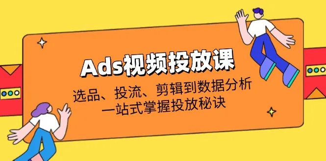 图片[1]-Ads视频投放课全解析：选品、投流、剪辑到数据分析，一站式掌握投放秘诀-E六资源