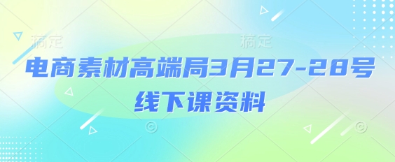 电商素材高端局3月27-28号线下课资料，全程场记+100多张ppt图片+重点视频+课程思维导图+录音带字幕-E六资源