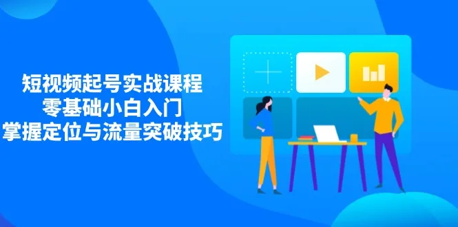 图片[1]-短视频起号实战课程，零基础小白入门，掌握定位与流量突破技巧-E六资源