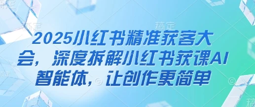 图片[1]-2025小红书精准获客大会，深度拆解小红书获课AI智能体，让创作更简单-E六资源