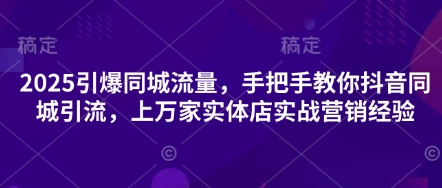 2025引爆同城流量，手把手教你抖音同城引流，上万家实体店实战营销经验-E六资源