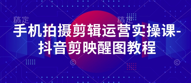 手机拍摄剪辑运营实操课-抖音剪映醒图教程-E六资源