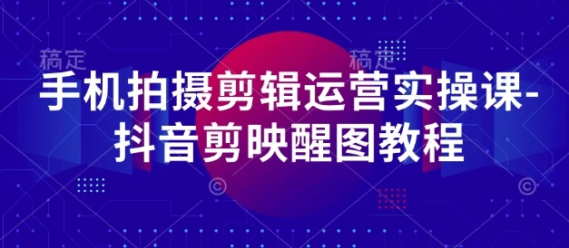 图片[1]-手机拍摄剪辑运营实操课-抖音剪映醒图教程-E六资源