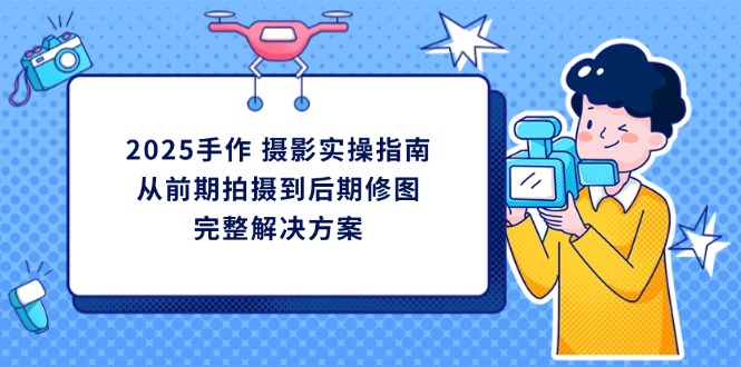 2025手作 摄影实操指南，从前期拍摄到后期修图的完整解决方案-E六资源