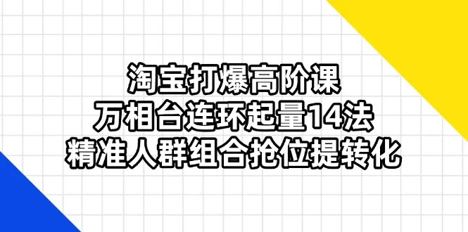 图片[1]-淘宝打爆高阶课：万相台连环起量14法，精准人群组合抢位提转化-E六资源