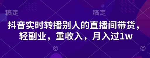 抖音实时转播别人的直播间带货，轻副业，重收入，月入过1w-E六资源