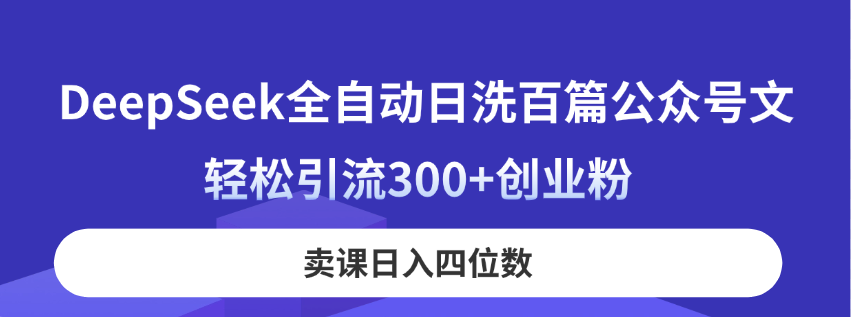 DeepSeek全自动日洗百篇公众号文，轻松引流300+创业粉，卖课日入四位数！-E六资源