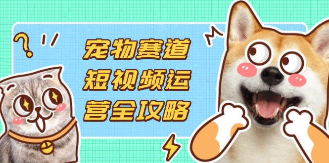 宠物赛道短视频运营全攻略，选品拍摄剪辑实操，实现流量到收益转化-E六资源