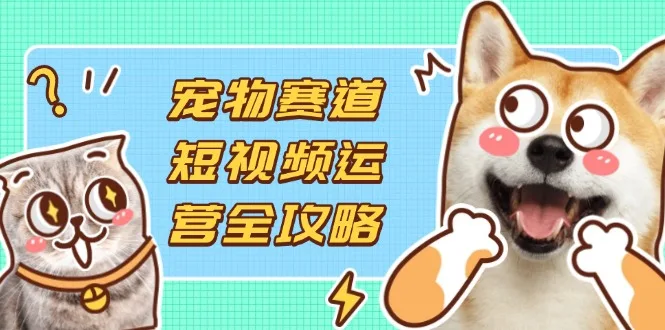 图片[1]-宠物赛道短视频运营全攻略，选品拍摄剪辑实操，实现流量到收益转化-E六资源