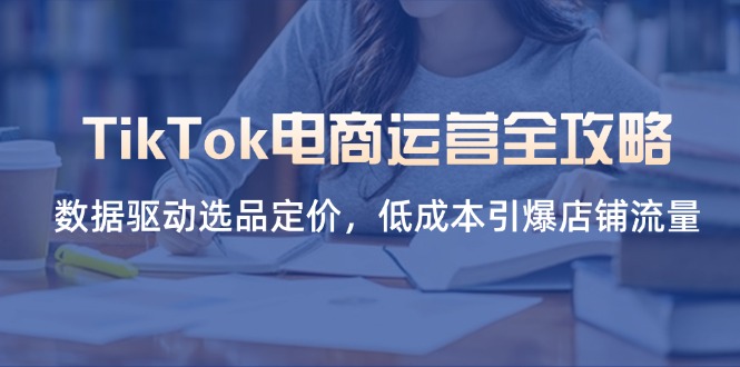 TikTok电商运营全攻略，数据驱动选品定价，低成本引爆店铺流量-E六资源