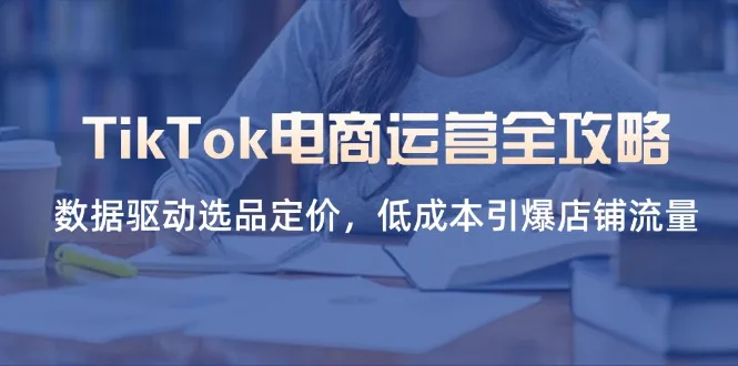 图片[1]-TikTok电商运营全攻略，数据驱动选品定价，低成本引爆店铺流量-E六资源
