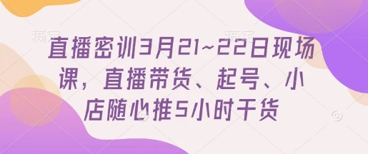 图片[1]-直播密训3月21~22日现场课，​直播带货、起号、小店随心推5小时干货-E六资源