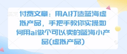 图片[1]-付费文章：用AI打造蓝海虚拟产品，手把手教你实操如何用ai做个可以卖的蓝海小产品(虚拟产品)-E六资源