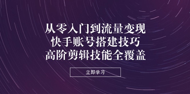 从零入门到流量变现，快手账号搭建技巧，高阶剪辑技能全覆盖-E六资源