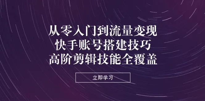 图片[1]-从零入门到流量变现，快手账号搭建技巧，高阶剪辑技能全覆盖-E六资源