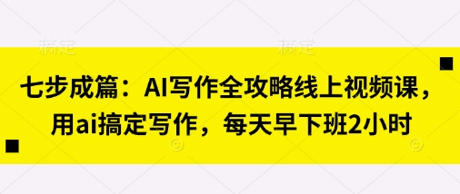 七步成篇：AI写作全攻略线上视频课，用ai搞定写作，每天早下班2小时-E六资源