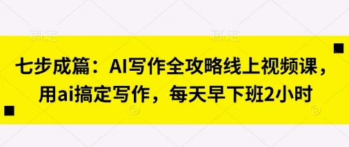 图片[1]-七步成篇：AI写作全攻略线上视频课，用ai搞定写作，每天早下班2小时-E六资源