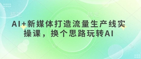 图片[1]-AI+新媒体打造流量生产线实操课，换个思路玩转AI-E六资源