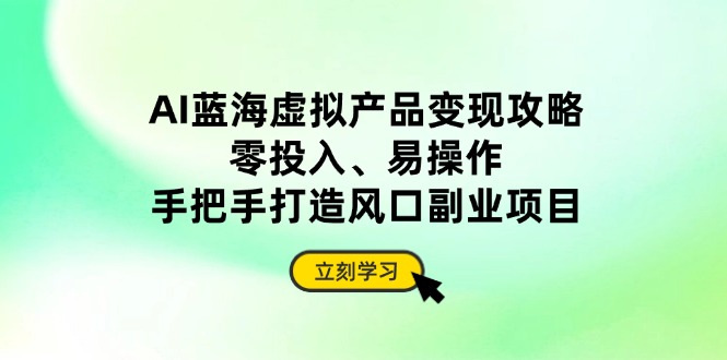 AI蓝海虚拟产品变现攻略，零投入、易操作，手把手打造风口副业项目-E六资源