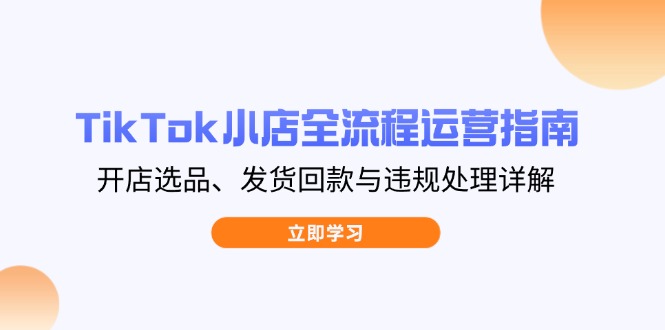 TikTok小店全流程运营指南，开店选品、发货回款与违规处理详解-E六资源