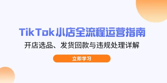 图片[1]-TikTok小店全流程运营指南，开店选品、发货回款与违规处理详解-E六资源