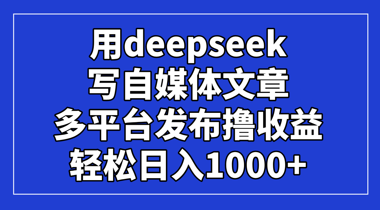 用deepseek写自媒体文章，多平台发布撸收益，轻松日入1000+！-E六资源