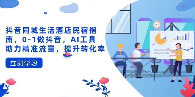 抖音同城生活酒店民宿指南，0-1做抖音，AI工具助力精准流量，提升转化率-E六资源