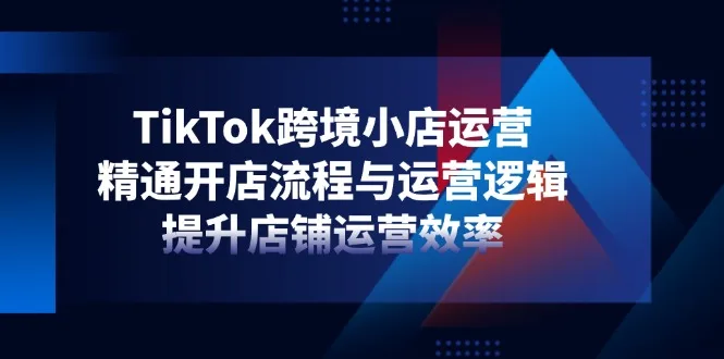 图片[1]-TikTok跨境小店运营，精通开店流程与运营逻辑，提升店铺运营效率-E六资源