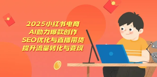 图片[1]-2025小红书电商，AI助力爆款创作，SEO优化与直播带货，提升流量转化与变现-E六资源