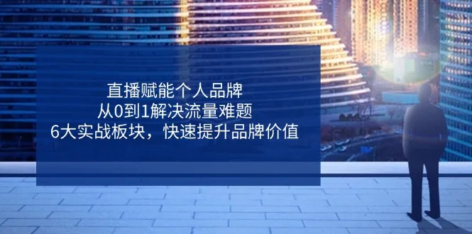 图片[1]-直播赋能个人品牌，从0到1解决流量难题，6大实战板块，快速提升品牌价值-E六资源
