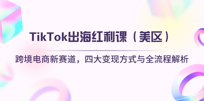 TikTok出海红利课（美区）跨境电商新赛道，四大变现方式与全流程解析-E六资源