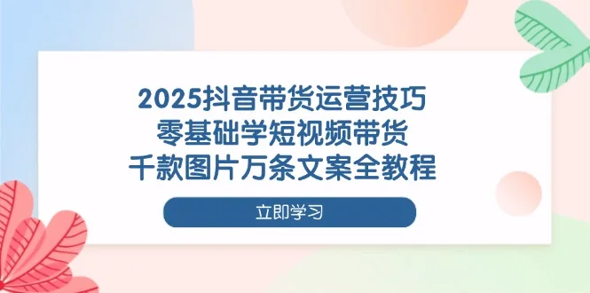 图片[1]-2025抖音带货运营技巧，零基础学短视频带货，千款图片万条文案全教程-E六资源