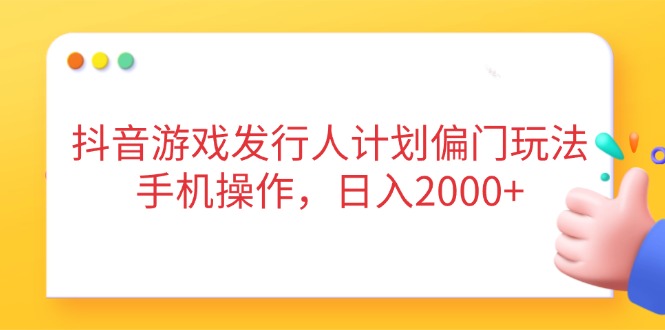 抖音游戏发行人计划偏门玩法，手机操作，日入2000+-E六资源