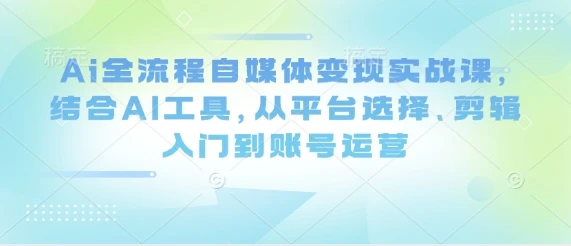 图片[1]-Ai全流程自媒体变现实战课，结合AI工具，从平台选择、剪辑入门到账号运营-E六资源