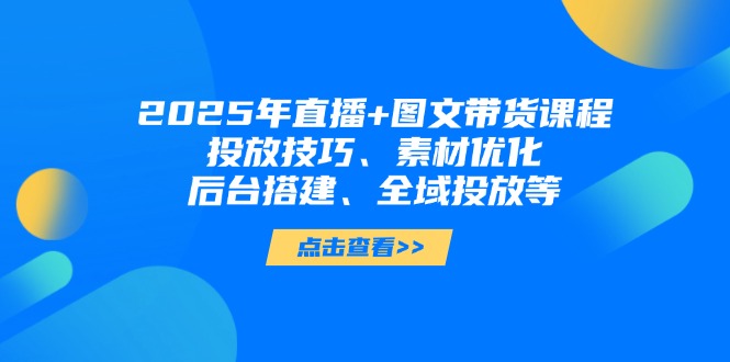 2025年直播+图文带货课程，投放技巧、素材优化、后台搭建、全域投放等-E六资源