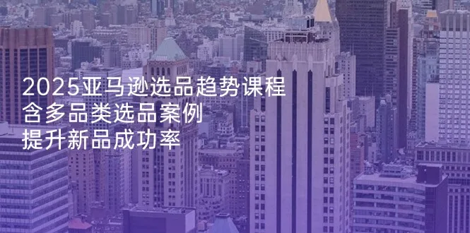 图片[1]-2025亚马逊选品趋势课程，含多品类选品案例，提升新品成功率-E六资源