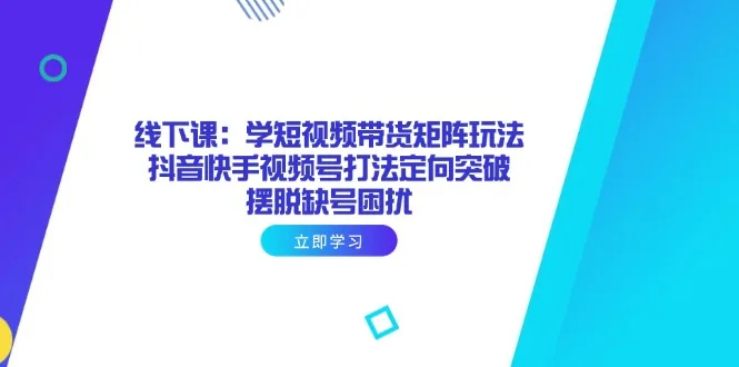 图片[1]-线下课：学短视频带货矩阵玩法 抖音快手视频号打法定向突破，摆脱缺号困扰-E六资源