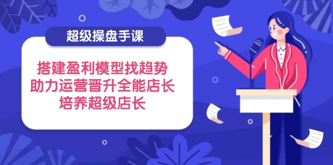 图片[1]-超级操盘手课，搭建盈利模型找趋势，助力运营晋升全能店长，培养超级店长-E六资源