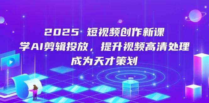 图片[1]-2025短视频创作新课，学AI剪辑投放，提升视频高清处理，成为天才策划-E六资源