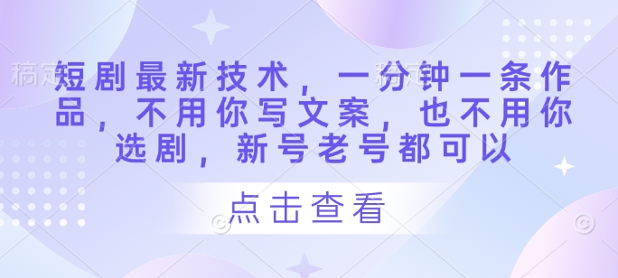 短剧最新技术，一分钟一条作品，不用你写文案，也不用你选剧，新号老号都可以-E六资源