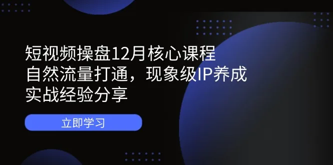 图片[1]-短视频操盘12月核心课程：自然流量打通，现象级IP养成，实战经验分享-E六资源