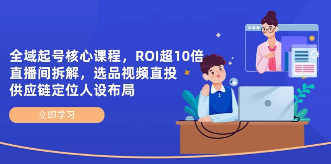 全域起号核心课程，ROI超10倍直播间拆解，选品直投，供应链定位人设布局-E六资源