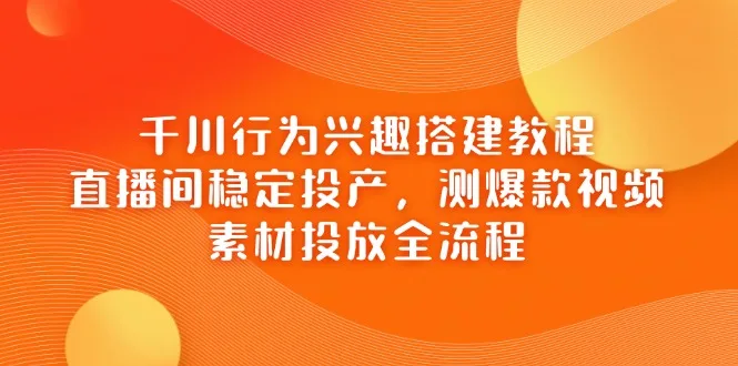 图片[1]-千川行为兴趣搭建教程，直播间稳定投产，测爆款视频，素材投放全流程-E六资源