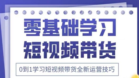 抖音全新短视频带货运营技巧，2025年新课，0到1学习短视频带货全新运营技巧-E六资源