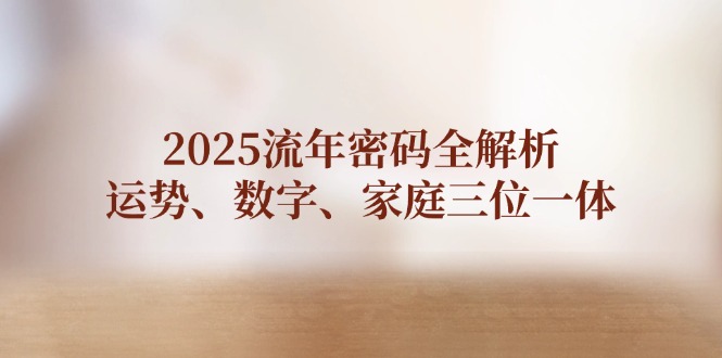 2025流年密码全解析，运势、数字、家庭三位一体-E六资源